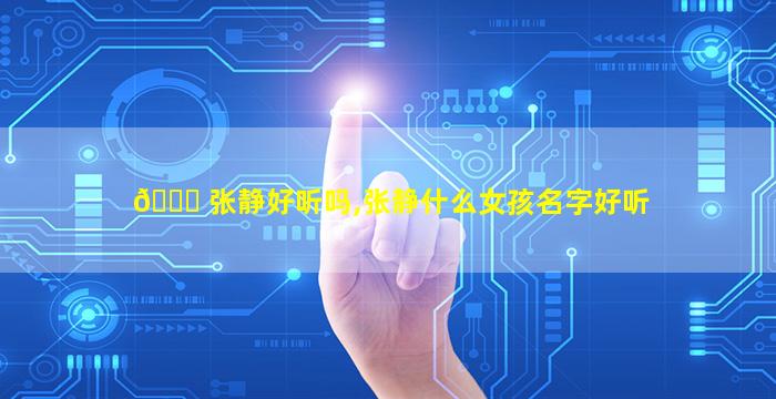 🐅 张静好听吗,张静什么女孩名字好听